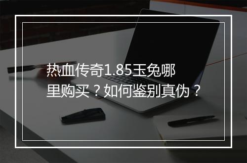 热血传奇1.85玉兔哪里购买？如何鉴别真伪？