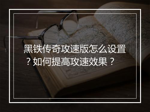 黑铁传奇攻速版怎么设置？如何提高攻速效果？