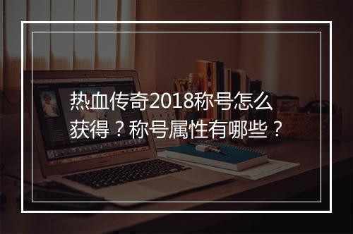 热血传奇2018称号怎么获得？称号属性有哪些？