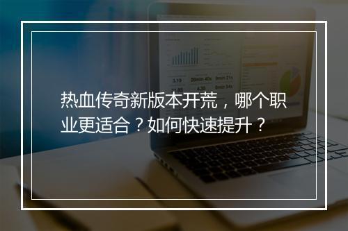 热血传奇新版本开荒，哪个职业更适合？如何快速提升？