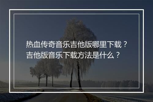 热血传奇音乐吉他版哪里下载？吉他版音乐下载方法是什么？