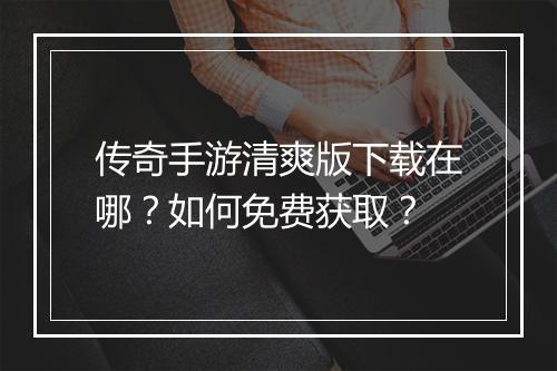传奇手游清爽版下载在哪？如何免费获取？