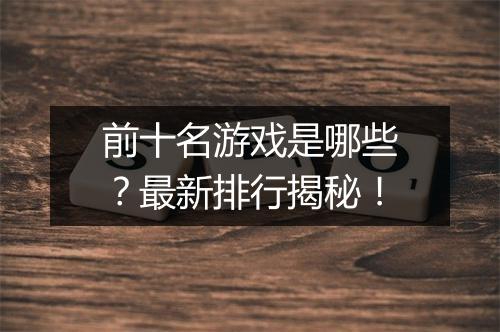 前十名游戏是哪些？最新排行揭秘！