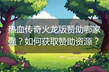 热血传奇火龙版赞助哪家强？如何获取赞助资源？