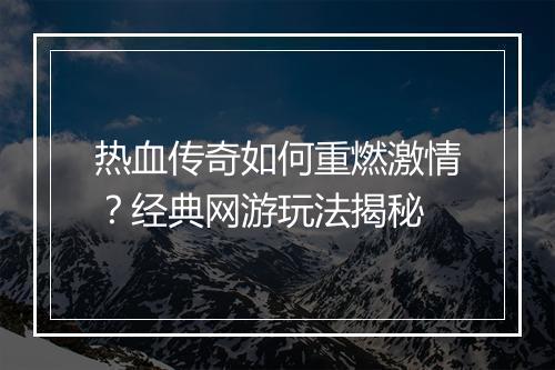 热血传奇如何重燃激情？经典网游玩法揭秘