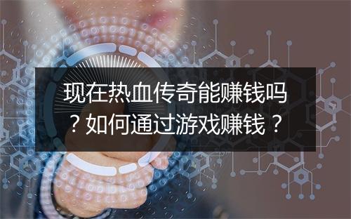 现在热血传奇能赚钱吗？如何通过游戏赚钱？