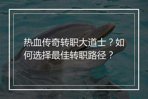 热血传奇转职大道士？如何选择最佳转职路径？