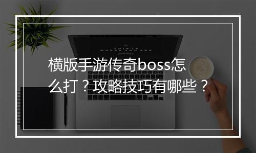 横版手游传奇boss怎么打？攻略技巧有哪些？