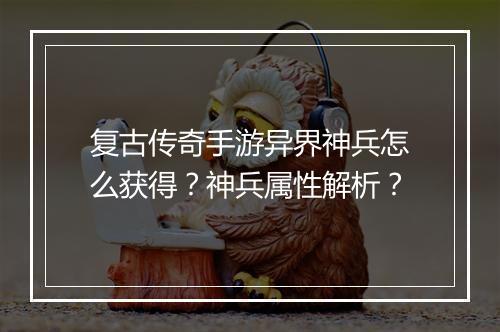 复古传奇手游异界神兵怎么获得？神兵属性解析？