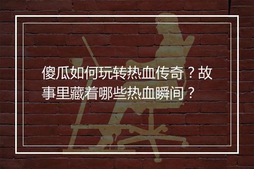 傻瓜如何玩转热血传奇？故事里藏着哪些热血瞬间？