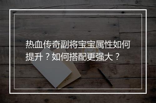 热血传奇副将宝宝属性如何提升？如何搭配更强大？