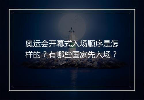 奥运会开幕式入场顺序是怎样的？有哪些国家先入场？