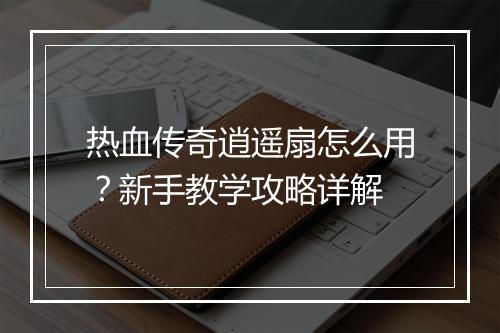 热血传奇逍遥扇怎么用？新手教学攻略详解