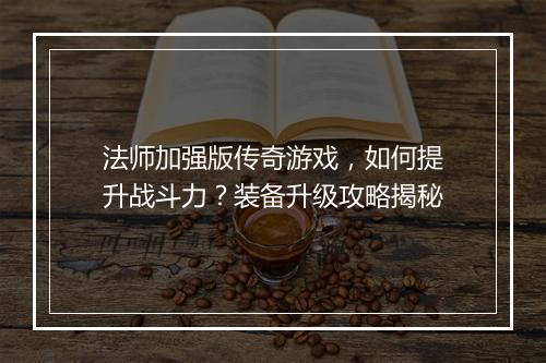 法师加强版传奇游戏，如何提升战斗力？装备升级攻略揭秘