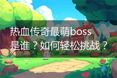热血传奇最萌boss是谁？如何轻松挑战？