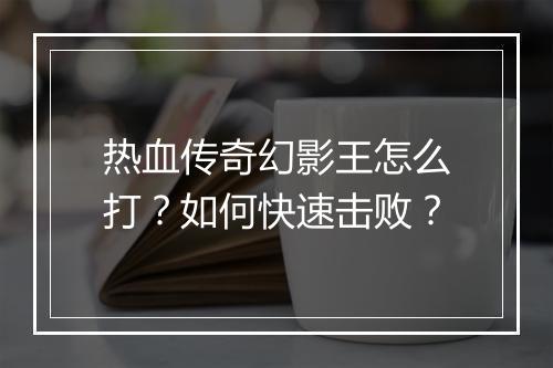 热血传奇幻影王怎么打？如何快速击败？