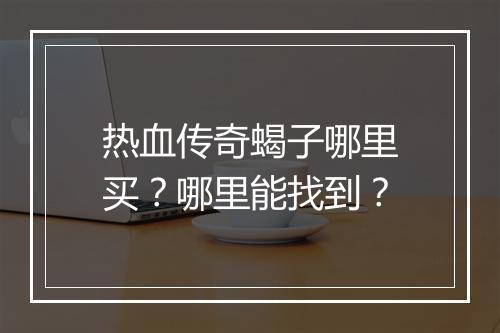热血传奇蝎子哪里买？哪里能找到？