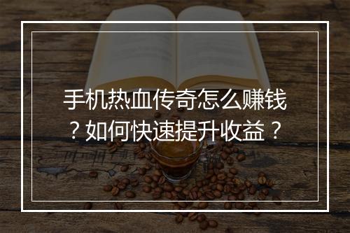 手机热血传奇怎么赚钱？如何快速提升收益？