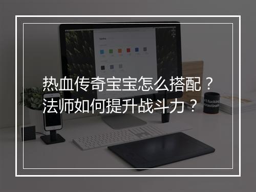 热血传奇宝宝怎么搭配？法师如何提升战斗力？