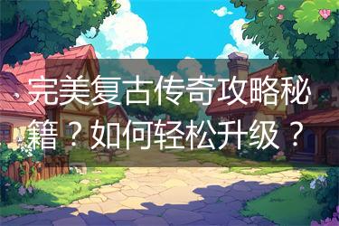 完美复古传奇攻略秘籍？如何轻松升级？