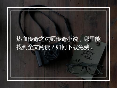热血传奇之法师传奇小说，哪里能找到全文阅读？如何下载免费版？