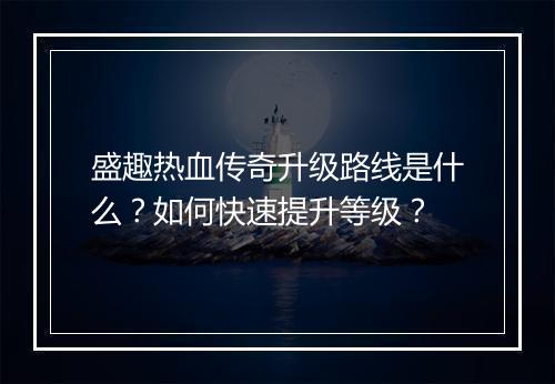 盛趣热血传奇升级路线是什么？如何快速提升等级？