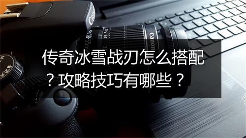 传奇冰雪战刃怎么搭配？攻略技巧有哪些？