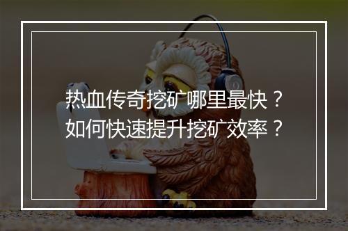 热血传奇挖矿哪里最快？如何快速提升挖矿效率？