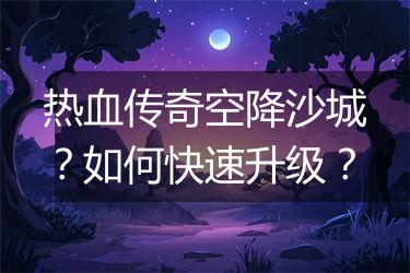 热血传奇空降沙城？如何快速升级？