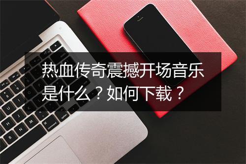 热血传奇震撼开场音乐是什么？如何下载？