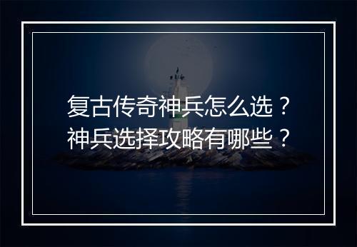 复古传奇神兵怎么选？神兵选择攻略有哪些？