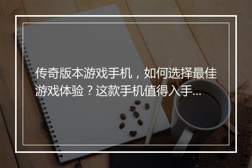 传奇版本游戏手机，如何选择最佳游戏体验？这款手机值得入手吗？