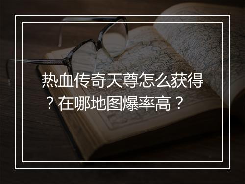 热血传奇天尊怎么获得？在哪地图爆率高？