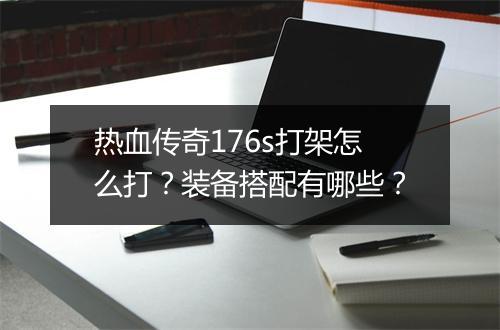 热血传奇176s打架怎么打？装备搭配有哪些？