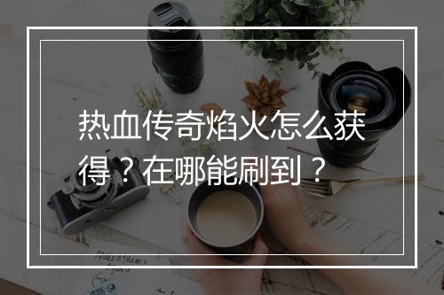 热血传奇焰火怎么获得？在哪能刷到？
