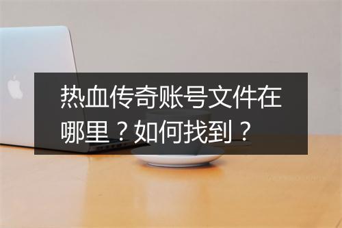 热血传奇账号文件在哪里？如何找到？