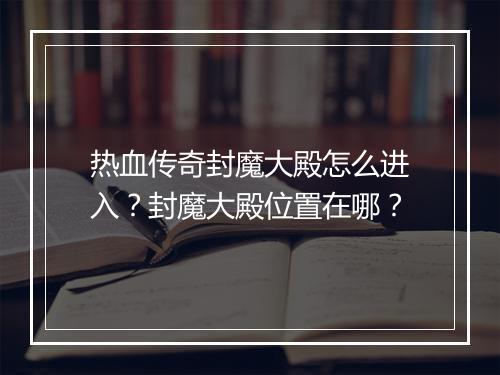 热血传奇封魔大殿怎么进入？封魔大殿位置在哪？