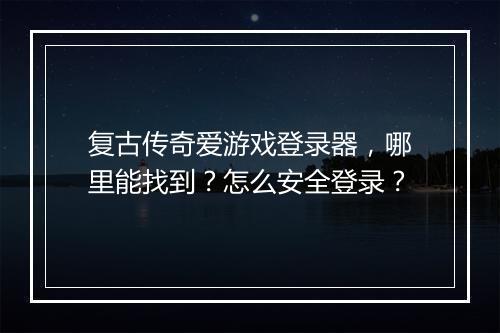 复古传奇爱游戏登录器，哪里能找到？怎么安全登录？