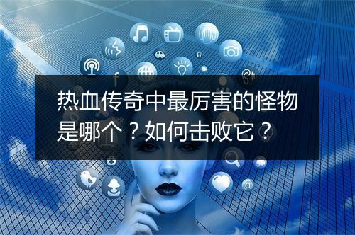 热血传奇中最厉害的怪物是哪个？如何击败它？