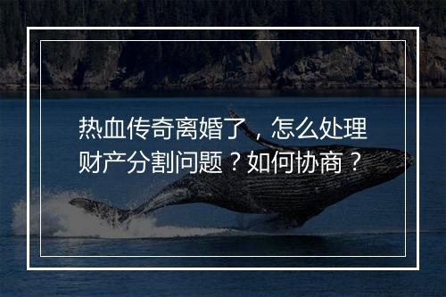 热血传奇离婚了，怎么处理财产分割问题？如何协商？