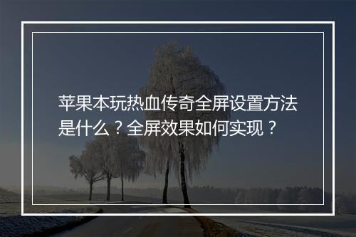 苹果本玩热血传奇全屏设置方法是什么？全屏效果如何实现？