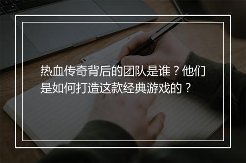 热血传奇背后的团队是谁？他们是如何打造这款经典游戏的？