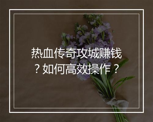 热血传奇攻城赚钱？如何高效操作？