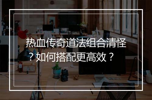热血传奇道法组合清怪？如何搭配更高效？
