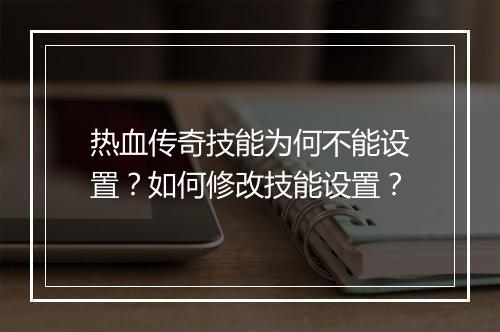 热血传奇技能为何不能设置？如何修改技能设置？