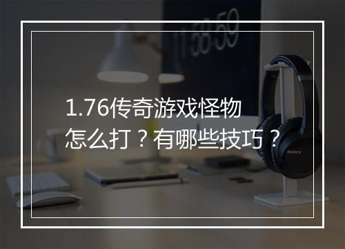 1.76传奇游戏怪物怎么打？有哪些技巧？