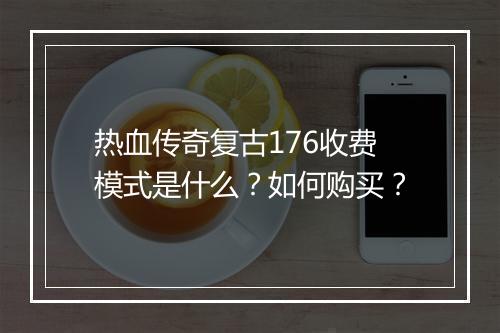 热血传奇复古176收费模式是什么？如何购买？