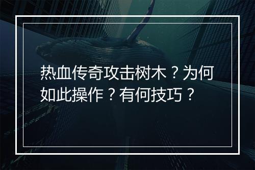 热血传奇攻击树木？为何如此操作？有何技巧？