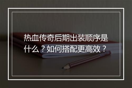 热血传奇后期出装顺序是什么？如何搭配更高效？