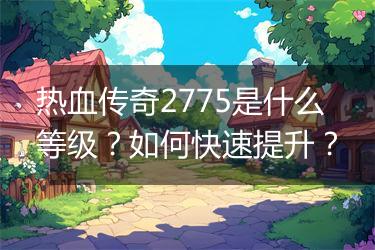 热血传奇2775是什么等级？如何快速提升？